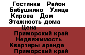 Гостинка › Район ­ Бабушкино › Улица ­ Кирова › Дом ­ 152 › Этажность дома ­ 9 › Цена ­ 10 000 - Приморский край Недвижимость » Квартиры аренда   . Приморский край